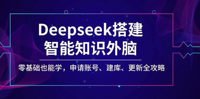 Deepseek搭建智能知识外脑，零基础也能学，申请账号、建库、更新全攻略网赚项目-副业赚钱-互联网创业-资源整合八方网创