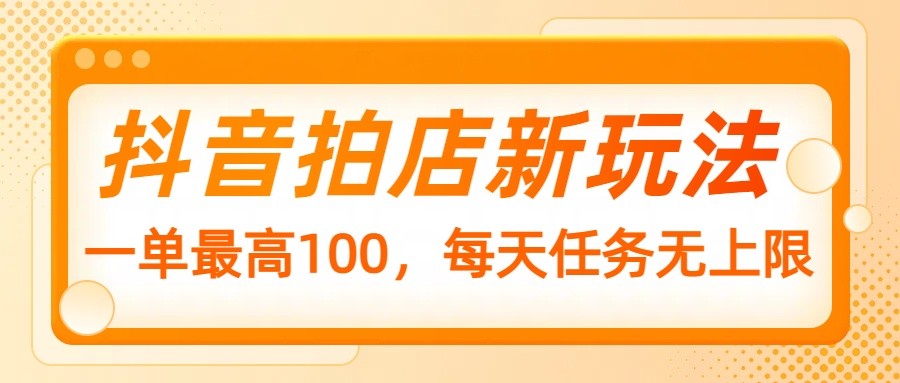 抖音拍店新玩法，一单最高100，每天任务无上限网赚项目-副业赚钱-互联网创业-资源整合八方网创