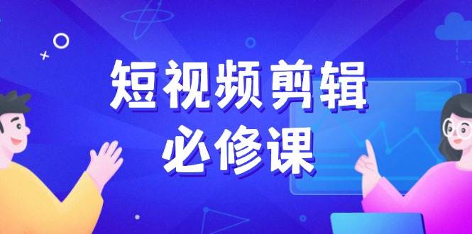 短视频剪辑必修课，百万剪辑师成长秘籍，找素材、拆片、案例拆解网赚项目-副业赚钱-互联网创业-资源整合八方网创