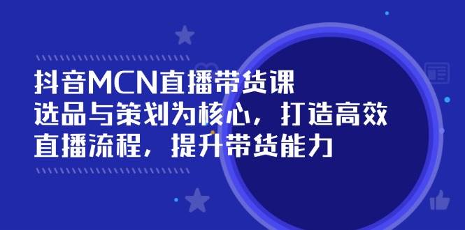 抖音MCN直播带货课：选品与策划为核心, 打造高效直播流程, 提升带货能力网赚项目-副业赚钱-互联网创业-资源整合八方网创