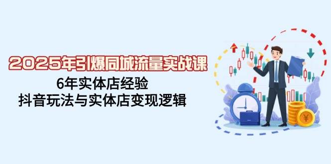 2025年引爆同城流量实战课，6年实体店经验，抖音玩法与实体店变现逻辑网赚项目-副业赚钱-互联网创业-资源整合八方网创