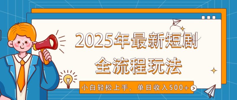 2025年最新短剧玩法，全流程实操，小白轻松上手，视频号抖音同步分发，单日收入500+网赚项目-副业赚钱-互联网创业-资源整合八方网创
