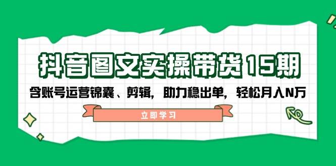 抖音图文带货实操第15期：账号运营锦囊、剪辑，助力稳出单，轻松月入N万网赚项目-副业赚钱-互联网创业-资源整合八方网创