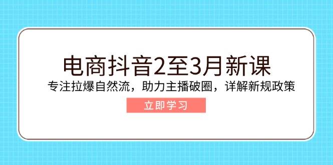 电商抖音2至3月新课：专注拉爆自然流，助力主播破圈，详解新规政策网赚项目-副业赚钱-互联网创业-资源整合八方网创
