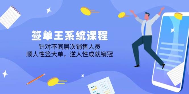 签单王系统课程，针对不同层次销售人员，顺人性签大单，逆人性成就销冠网赚项目-副业赚钱-互联网创业-资源整合八方网创