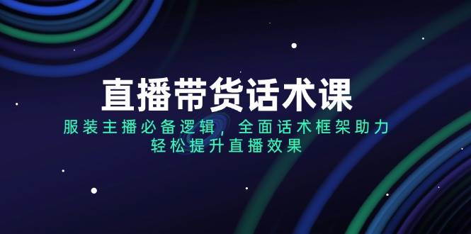 直播带货话术课，服装主播必备逻辑，全面话术框架助力，轻松提升直播效果网赚项目-副业赚钱-互联网创业-资源整合八方网创
