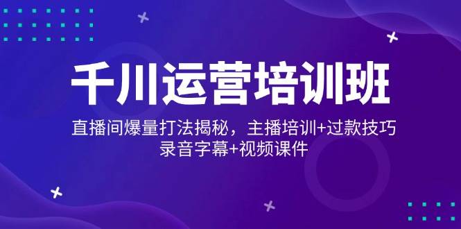 千川运营培训班，直播间爆量打法揭秘，主播培训+过款技巧，录音字幕+视频网赚项目-副业赚钱-互联网创业-资源整合八方网创