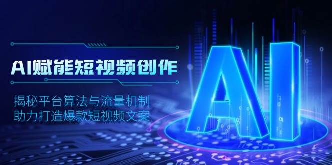 AI赋能短视频创作，揭秘平台算法与流量机制，助力打造爆款短视频文案网赚项目-副业赚钱-互联网创业-资源整合八方网创