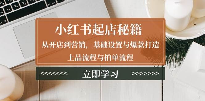 小红书起店秘籍：从开店到营销，基础设置与爆款打造、上品流程与拍单流程网赚项目-副业赚钱-互联网创业-资源整合八方网创