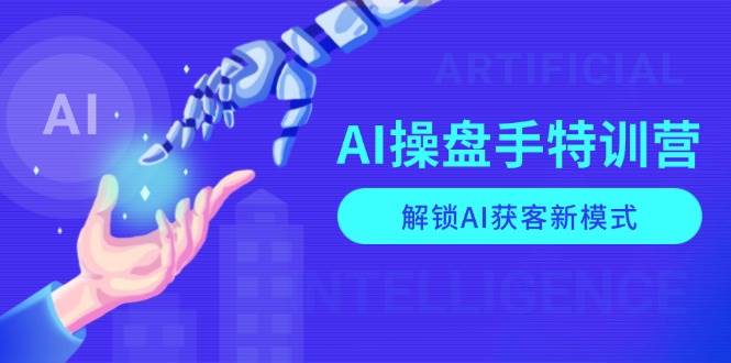 AI操盘手特训营，解锁AI获客新模式，全面掌握AI商业应用与提示词技巧网赚项目-副业赚钱-互联网创业-资源整合八方网创