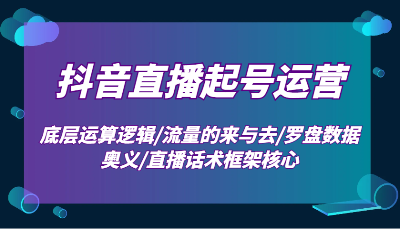 抖音直播起号运营：底层运算逻辑/流量的来与去/罗盘数据奥义/直播话术框架核心网赚项目-副业赚钱-互联网创业-资源整合八方网创