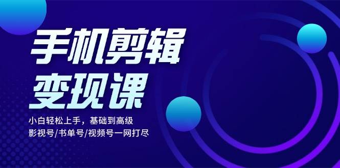 手机剪辑变现课：小白轻松上手，基础到高级 影视号/书单号/视频号一网打尽网赚项目-副业赚钱-互联网创业-资源整合八方网创