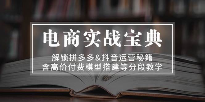 电商实战宝典：解锁拼多多&抖音运营秘籍，含高价付费模型搭建等分段教学网赚项目-副业赚钱-互联网创业-资源整合八方网创