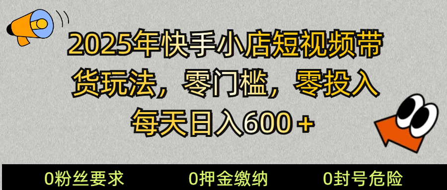 2025快手小店短视频带货模式，零投入，零门槛，每天日入600＋网赚项目-副业赚钱-互联网创业-资源整合八方网创
