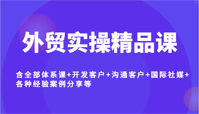 外贸实操精品课，含全部体系课+开发客户+沟通客户+国际社媒+各种经验案例分享等网赚项目-副业赚钱-互联网创业-资源整合八方网创