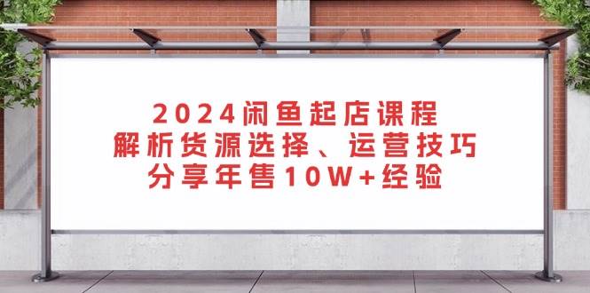 2024闲鱼起店课程：解析货源选择、运营技巧，分享年售10W+经验网赚项目-副业赚钱-互联网创业-资源整合八方网创