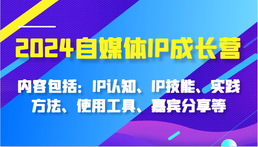 2024自媒体IP成长营，内容包括：IP认知、IP技能、实践方法、使用工具、嘉宾分享等网赚项目-副业赚钱-互联网创业-资源整合八方网创