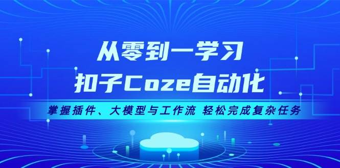 从零到一学习扣子Coze自动化，掌握插件、大模型与工作流 轻松完成复杂任务网赚项目-副业赚钱-互联网创业-资源整合八方网创