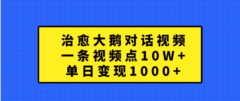 治愈大鹅对话视频，一条视频点赞 10W+，单日变现1000+网赚项目-副业赚钱-互联网创业-资源整合八方网创