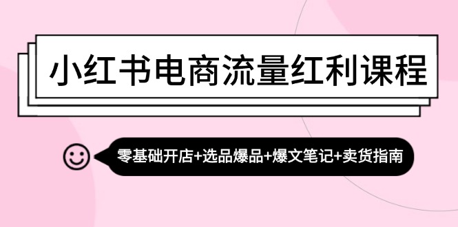 小红书电商流量红利课程：零基础开店+选品爆品+爆文笔记+卖货指南网赚项目-副业赚钱-互联网创业-资源整合八方网创
