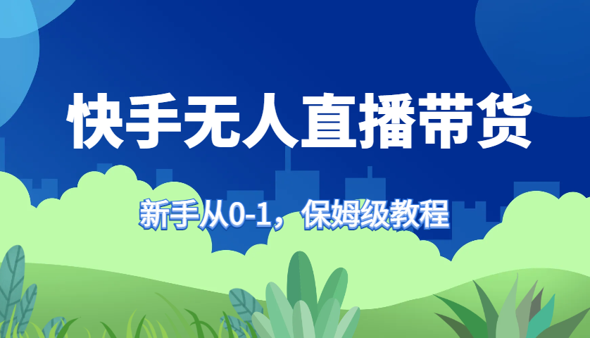 快手无人直播带货保姆级教程，新手从0-1快速学会带货网赚项目-副业赚钱-互联网创业-资源整合八方网创