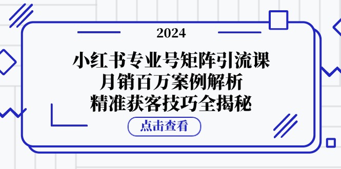 小红书专业号矩阵引流课，月销百万案例解析，精准获客技巧全揭秘网赚项目-副业赚钱-互联网创业-资源整合八方网创