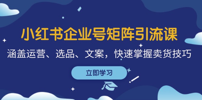 小红书企业号矩阵引流课，涵盖运营、选品、文案，快速掌握卖货技巧网赚项目-副业赚钱-互联网创业-资源整合八方网创