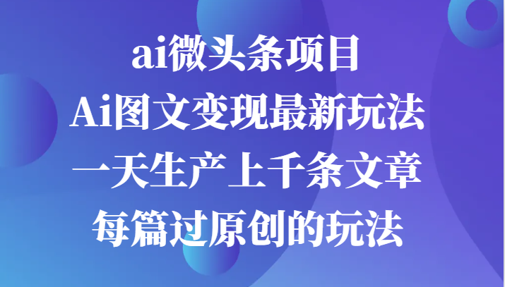 ai微头条项目，Ai图文变现最新玩法，一天生产上千条文章每篇过原创的玩法网赚项目-副业赚钱-互联网创业-资源整合八方网创