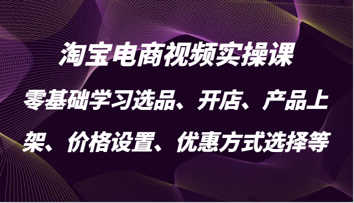 淘宝电商视频实操课，零基础学习选品、开店、产品上架、价格设置、优惠方式选择等网赚项目-副业赚钱-互联网创业-资源整合八方网创