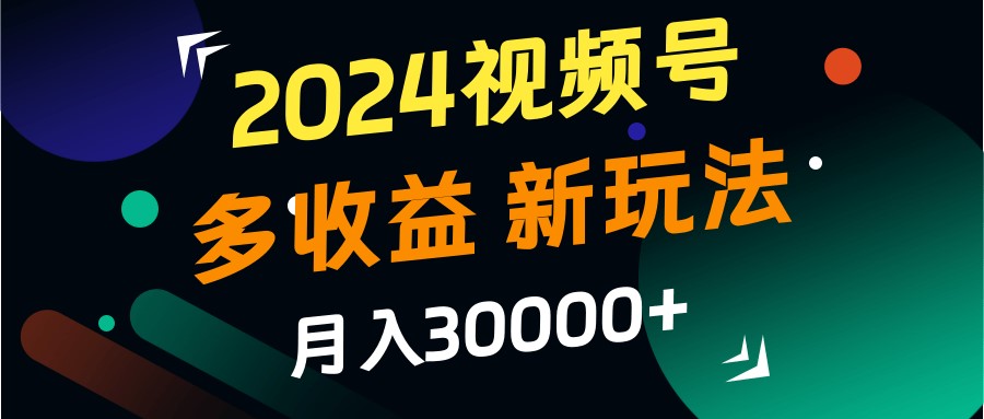 2024视频号多收益的新玩法，月入3w+，新手小白都能简单上手！网赚项目-副业赚钱-互联网创业-资源整合八方网创