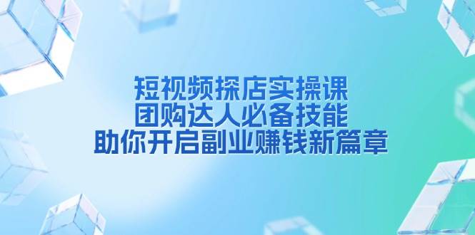 短视频探店实操课，团购达人必备技能，助你开启副业赚钱新篇章网赚项目-副业赚钱-互联网创业-资源整合八方网创