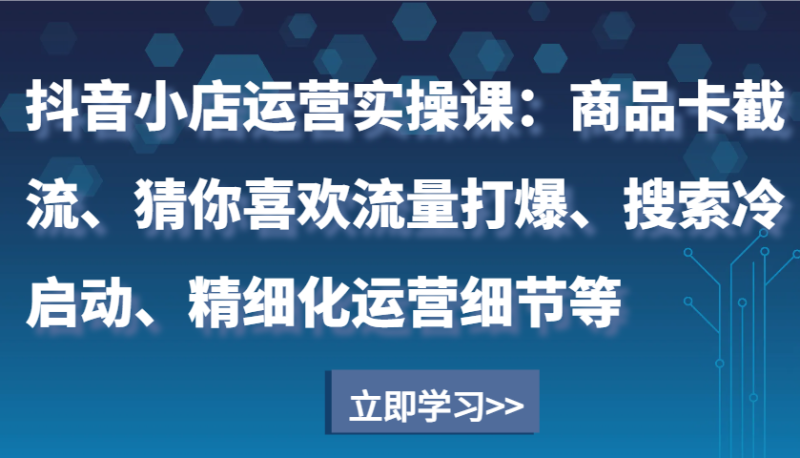 抖音小店运营实操课:商品卡截流、猜你喜欢流量打爆、搜索冷启动、精细化运营细节等网赚项目-副业赚钱-互联网创业-资源整合八方网创