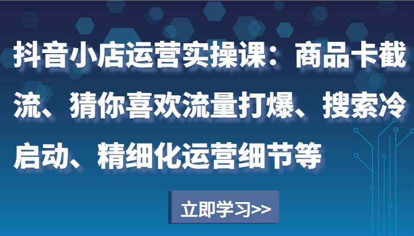 抖音小店运营实操课：商品卡截流、猜你喜欢流量打爆、搜索冷启动、精细化运营细节等网赚项目-副业赚钱-互联网创业-资源整合八方网创