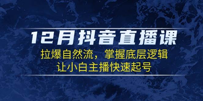 12月抖音直播课：拉爆自然流，掌握底层逻辑，让小白主播快速起号网赚项目-副业赚钱-互联网创业-资源整合八方网创