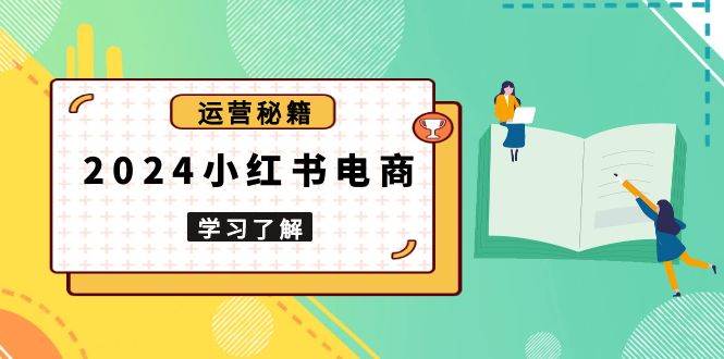 2024小红书电商教程，从入门到实战，教你有效打造爆款店铺，掌握选品技巧网赚项目-副业赚钱-互联网创业-资源整合八方网创