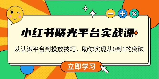 小红书聚光平台实战课，从认识平台到投放技巧，助你实现从0到1的突破网赚项目-副业赚钱-互联网创业-资源整合八方网创