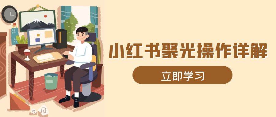 小红书聚光操作详解，涵盖素材、开户、定位、计划搭建等全流程实操网赚项目-副业赚钱-互联网创业-资源整合八方网创