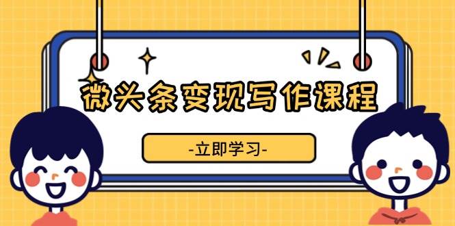 微头条变现写作课程，掌握流量变现技巧，提升微头条质量，实现收益增长网赚项目-副业赚钱-互联网创业-资源整合八方网创