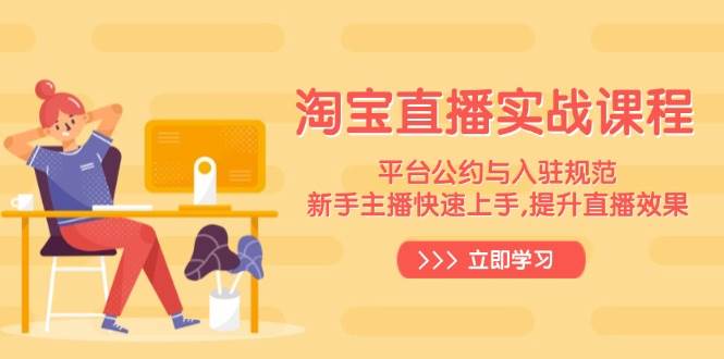 淘宝直播实战课程，平台公约与入驻规范，新手主播快速上手, 提升直播效果网赚项目-副业赚钱-互联网创业-资源整合八方网创