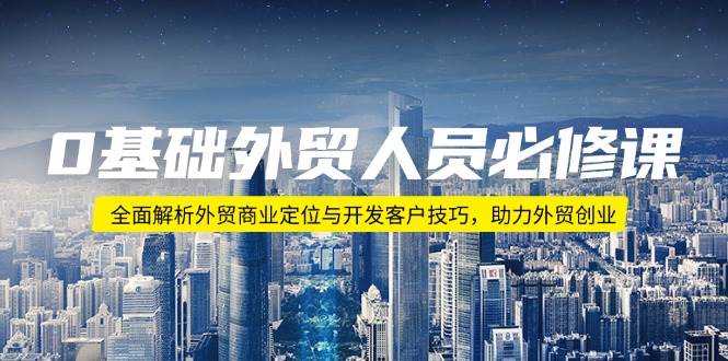 0基础外贸人员必修课：全面解析外贸商业定位与开发客户技巧，助力外贸创业网赚项目-副业赚钱-互联网创业-资源整合八方网创