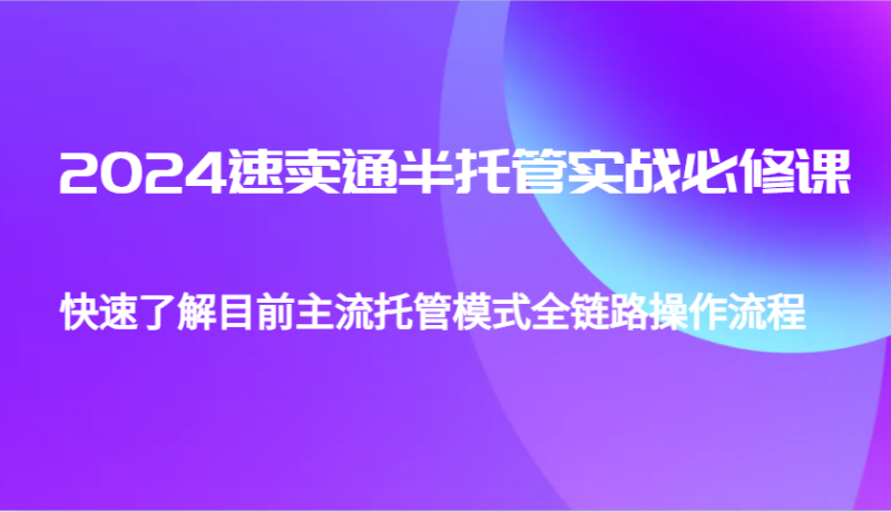 2024速卖通半托管从0到1实战必修课,帮助你快速了解目前主流托管模式全链路操作流程网赚项目-副业赚钱-互联网创业-资源整合八方网创