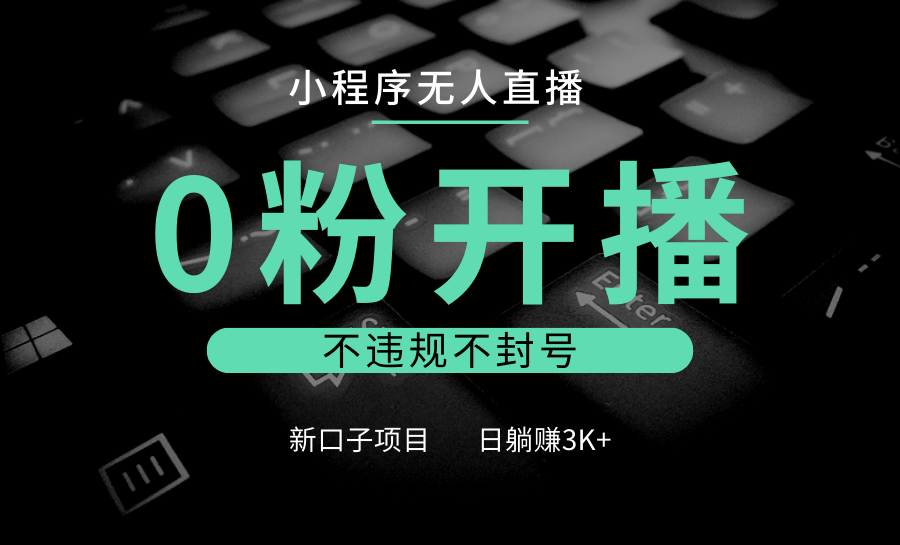 小程序无人直播，0粉开播，不违规不封号，新口子项目，小白日躺赚3K+网赚项目-副业赚钱-互联网创业-资源整合八方网创