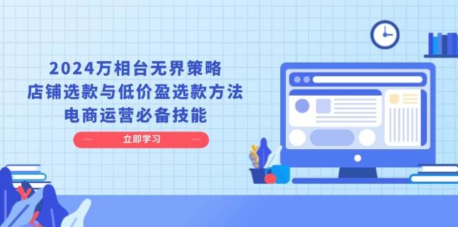 2024万相台无界策略，店铺选款与低价盈选款方法，电商运营必备技能网赚项目-副业赚钱-互联网创业-资源整合八方网创