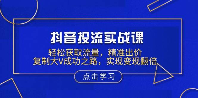 抖音投流实战课，轻松获取流量，精准出价，复制大V成功之路，实现变现翻倍网赚项目-副业赚钱-互联网创业-资源整合八方网创