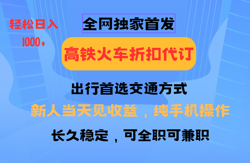 全网独家首发   全国高铁火车折扣代订   新手当日变现  纯手机操作 日入1000+网赚项目-副业赚钱-互联网创业-资源整合八方网创