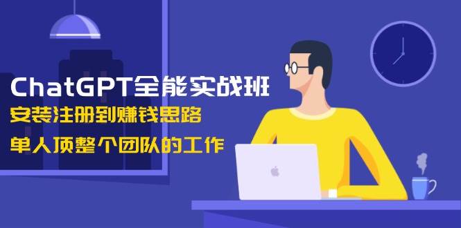 ChatGPT全能实战班，安装注册到赚钱思路，单人顶整个团队的工作网赚项目-副业赚钱-互联网创业-资源整合八方网创
