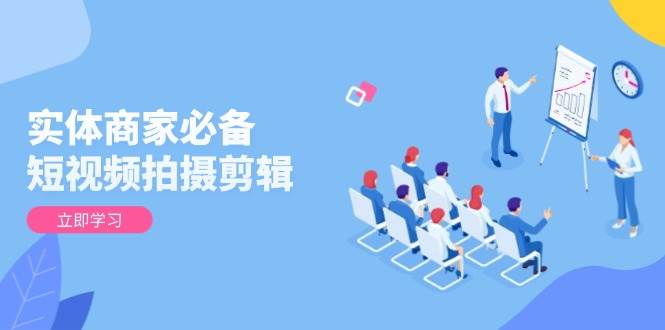 实体商家必备！短视频拍摄剪辑，从基础到进阶 全面提升视频质量与获客效果网赚项目-副业赚钱-互联网创业-资源整合八方网创
