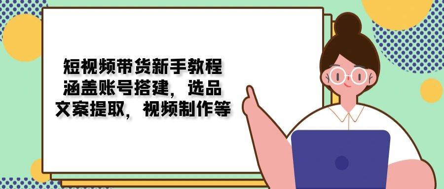 短视频带货新手教程：涵盖账号搭建，选品，文案提取，视频制作等网赚项目-副业赚钱-互联网创业-资源整合八方网创