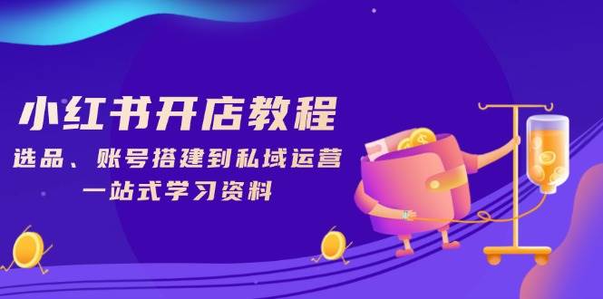 小红书开店教程，选品、账号搭建到私域运营，一站式学习资料网赚项目-副业赚钱-互联网创业-资源整合八方网创