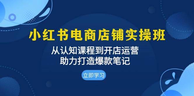 小红书电商店铺实操班：从认知课程到开店运营，助力打造爆款笔记网赚项目-副业赚钱-互联网创业-资源整合八方网创